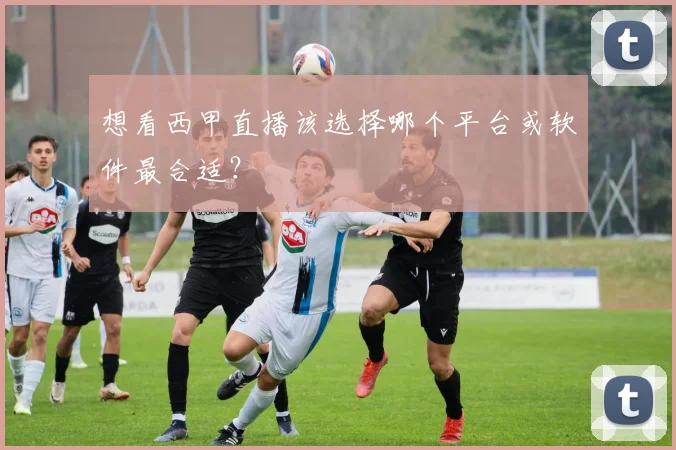 想看西甲直播该选择哪个平台或软件最合适？