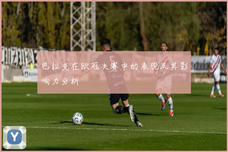 巴拉克在欧冠决赛中的表现及其影响力分析