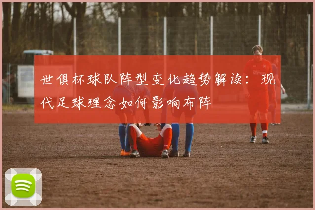 世俱杯球队阵型变化趋势解读：现代足球理念如何影响布阵