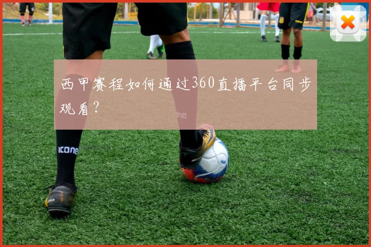 西甲赛程如何通过360直播平台同步观看？