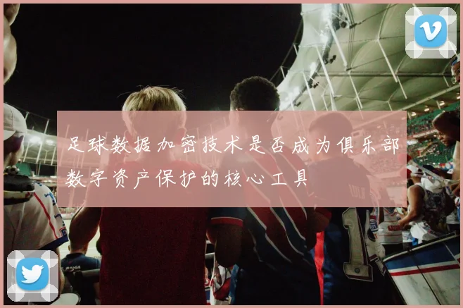 足球数据加密技术是否成为俱乐部数字资产保护的核心工具