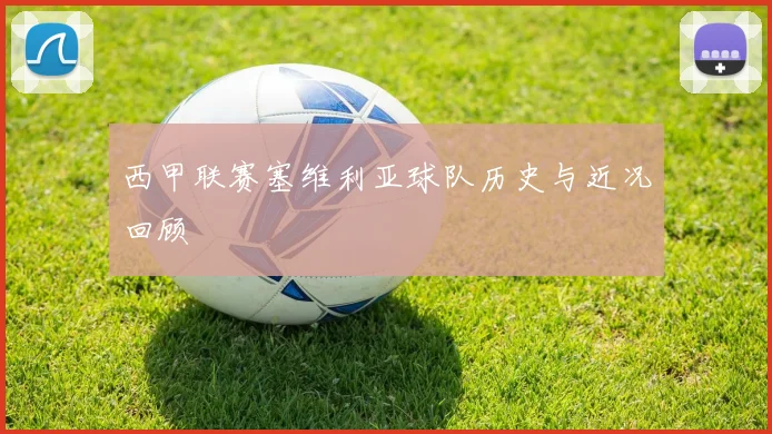 西甲联赛塞维利亚球队历史与近况回顾