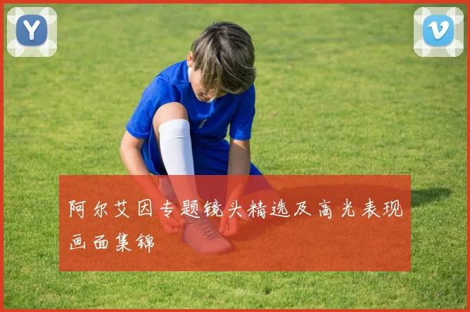 阿尔艾因专题镜头精选及高光表现画面集锦