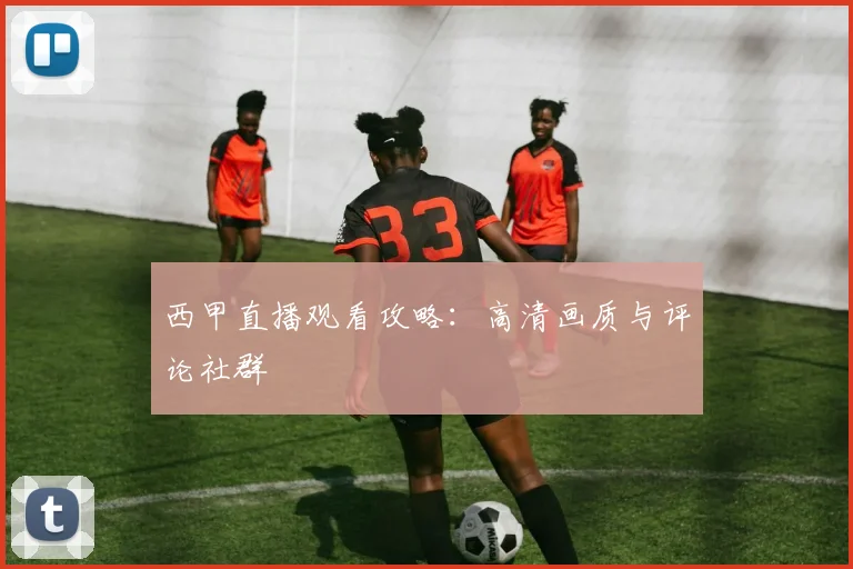 西甲直播观看攻略：高清画质与评论社群