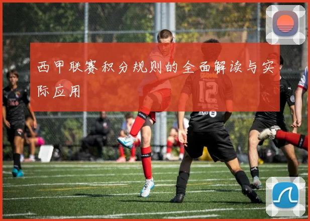 西甲联赛积分规则的全面解读与实际应用