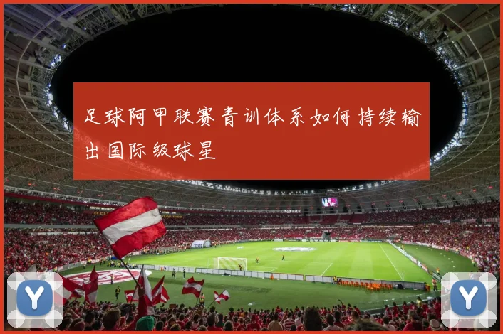 足球阿甲联赛青训体系如何持续输出国际级球星