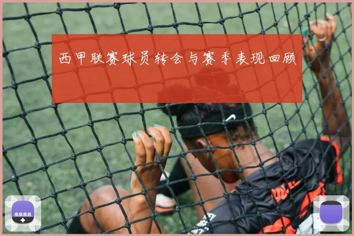 西甲联赛球员转会与赛季表现回顾