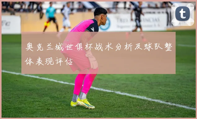 奥克兰城世俱杯战术分析及球队整体表现评估